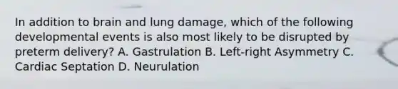 In addition to brain and lung damage, which of the following developmental events is also most likely to be disrupted by preterm delivery? A. Gastrulation B. Left-right Asymmetry C. Cardiac Septation D. Neurulation