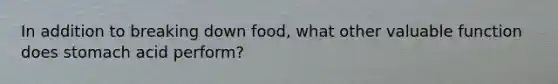 In addition to breaking down food, what other valuable function does stomach acid perform?