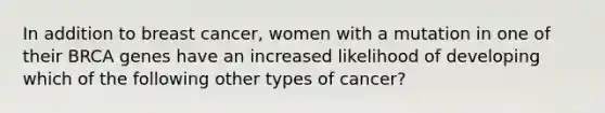 In addition to breast cancer, women with a mutation in one of their BRCA genes have an increased likelihood of developing which of the following other types of cancer?