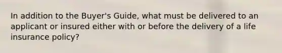 In addition to the Buyer's Guide, what must be delivered to an applicant or insured either with or before the delivery of a life insurance policy?