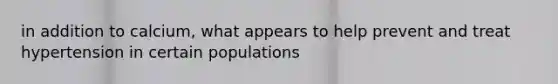 in addition to calcium, what appears to help prevent and treat hypertension in certain populations