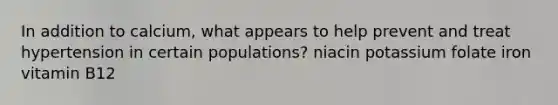 ​In addition to calcium, what appears to help prevent and treat hypertension in certain populations? ​niacin ​potassium ​folate ​iron ​vitamin B12