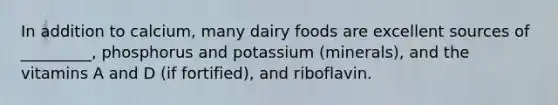 In addition to calcium, many dairy foods are excellent sources of _________, phosphorus and potassium (minerals), and the vitamins A and D (if fortified), and riboflavin.