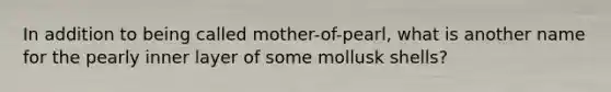 In addition to being called mother-of-pearl, what is another name for the pearly inner layer of some mollusk shells?