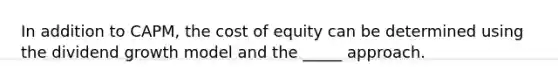 In addition to CAPM, the cost of equity can be determined using the dividend growth model and the _____ approach.