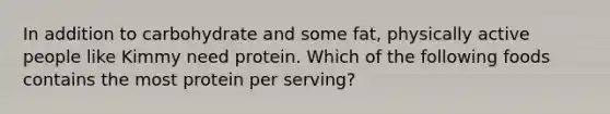 In addition to carbohydrate and some fat, physically active people like Kimmy need protein. Which of the following foods contains the most protein per serving?