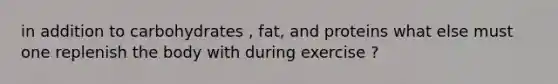 in addition to carbohydrates , fat, and proteins what else must one replenish the body with during exercise ?