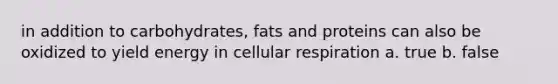 in addition to carbohydrates, fats and proteins can also be oxidized to yield energy in cellular respiration a. true b. false