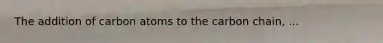 The addition of carbon atoms to the carbon chain, ...