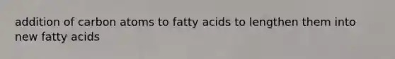 addition of carbon atoms to fatty acids to lengthen them into new fatty acids