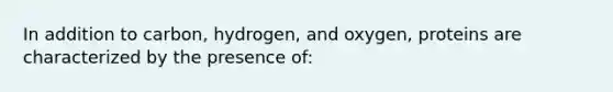 In addition to carbon, hydrogen, and oxygen, proteins are characterized by the presence of: