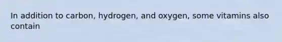 In addition to carbon, hydrogen, and oxygen, some vitamins also contain