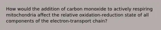 How would the addition of carbon monoxide to actively respiring mitochondria affect the relative oxidation-reduction state of all components of the electron-transport chain?