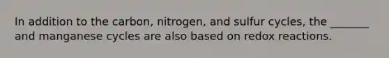 In addition to the carbon, nitrogen, and sulfur cycles, the _______ and manganese cycles are also based on redox reactions.