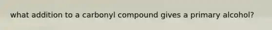 what addition to a carbonyl compound gives a primary alcohol?