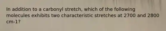 In addition to a carbonyl stretch, which of the following molecules exhibits two characteristic stretches at 2700 and 2800 cm-1?