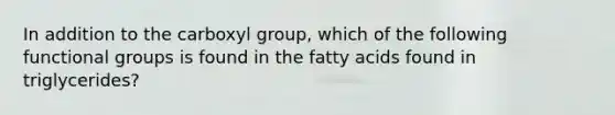 In addition to the carboxyl group, which of the following functional groups is found in the fatty acids found in triglycerides?