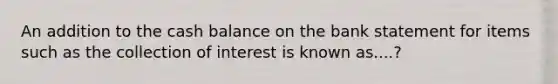 An addition to the cash balance on the bank statement for items such as the collection of interest is known as....?