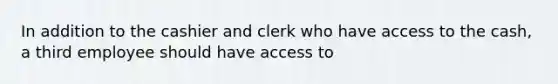 In addition to the cashier and clerk who have access to the cash, a third employee should have access to