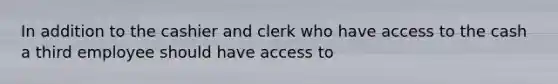 In addition to the cashier and clerk who have access to the cash a third employee should have access to