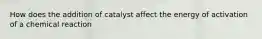 How does the addition of catalyst affect the energy of activation of a chemical reaction