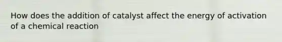 How does the addition of catalyst affect the energy of activation of a chemical reaction