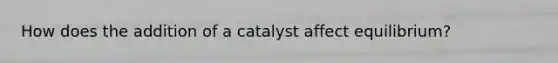 How does the addition of a catalyst affect equilibrium?