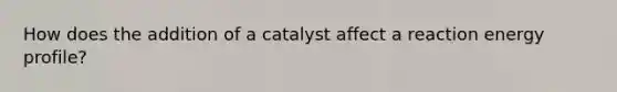 How does the addition of a catalyst affect a reaction <a href='https://www.questionai.com/knowledge/kQXyJt7Y58-energy-profile' class='anchor-knowledge'>energy profile</a>?