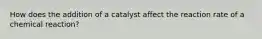 How does the addition of a catalyst affect the reaction rate of a chemical reaction?