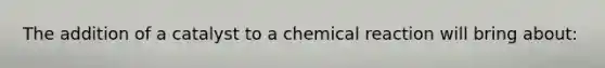 The addition of a catalyst to a chemical reaction will bring about: