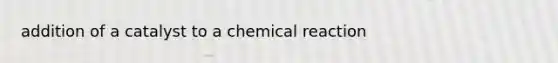 addition of a catalyst to a chemical reaction