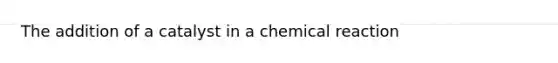 The addition of a catalyst in a chemical reaction