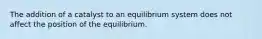 The addition of a catalyst to an equilibrium system does not affect the position of the equilibrium.