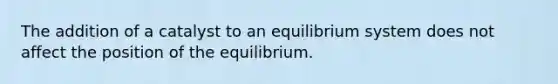 The addition of a catalyst to an equilibrium system does not affect the position of the equilibrium.