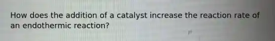 How does the addition of a catalyst increase the reaction rate of an endothermic reaction?