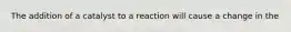 The addition of a catalyst to a reaction will cause a change in the