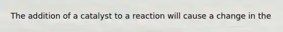 The addition of a catalyst to a reaction will cause a change in the