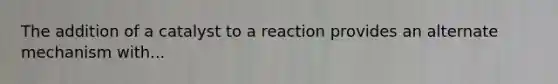 The addition of a catalyst to a reaction provides an alternate mechanism with...