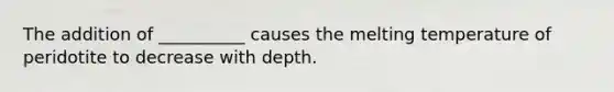 The addition of __________ causes the melting temperature of peridotite to decrease with depth.