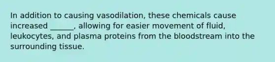 In addition to causing vasodilation, these chemicals cause increased ______, allowing for easier movement of fluid, leukocytes, and plasma proteins from the bloodstream into the surrounding tissue.