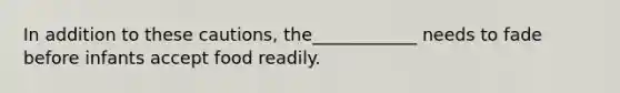 In addition to these cautions, the____________ needs to fade before infants accept food readily.