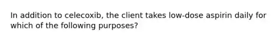 In addition to celecoxib, the client takes low-dose aspirin daily for which of the following purposes?