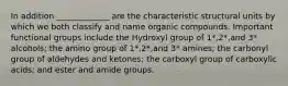 In addition _____________ are the characteristic structural units by which we both classify and name organic compounds. Important functional groups include the Hydroxyl group of 1*,2*,and 3* alcohols; the amino group of 1*,2*,and 3* amines; the carbonyl group of aldehydes and ketones; the carboxyl group of carboxylic acids; and ester and amide groups.