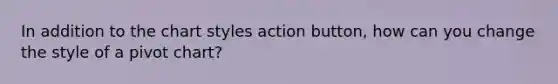 In addition to the chart styles action button, how can you change the style of a pivot chart?