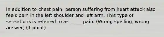 In addition to chest pain, person suffering from heart attack also feels pain in the left shoulder and left arm. This type of sensations is referred to as _____ pain. (Wrong spelling, wrong answer) (1 point)