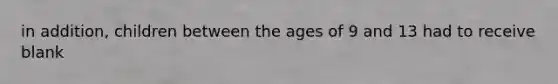 in addition, children between the ages of 9 and 13 had to receive blank