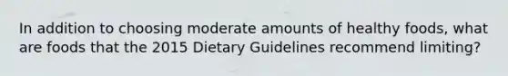 In addition to choosing moderate amounts of healthy foods, what are foods that the 2015 Dietary Guidelines recommend limiting?