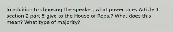 In addition to choosing the speaker, what power does Article 1 section 2 part 5 give to the House of Reps.? What does this mean? What type of majority?