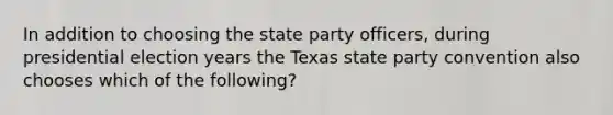 In addition to choosing the state party officers, during presidential election years the Texas state party convention also chooses which of the following?