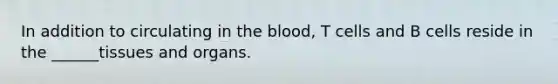 In addition to circulating in the blood, T cells and B cells reside in the ______tissues and organs.